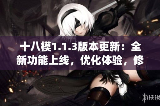 十八模1.1.3版本更新：全新功能上線，優(yōu)化體驗(yàn)，修復(fù)bug