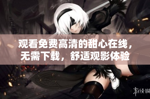 觀看免費(fèi)高清的甜心在線，無(wú)需下載，舒適觀影體驗(yàn)