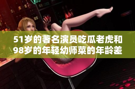 51歲的著名演員吃瓜老虎和98歲的年輕幼師菜的年齡差距多少？