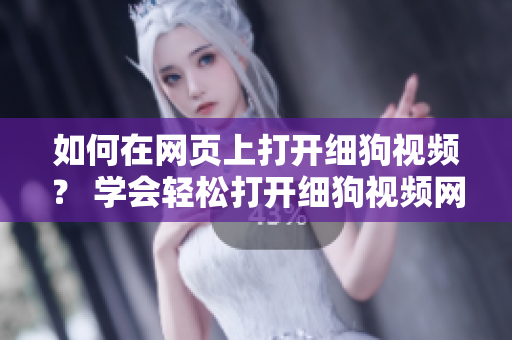 如何在網(wǎng)頁上打開細(xì)狗視頻？ 學(xué)會輕松打開細(xì)狗視頻網(wǎng)頁版的方法