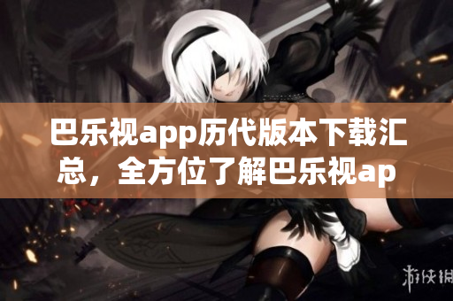 巴樂(lè)視app歷代版本下載匯總，全方位了解巴樂(lè)視app老版本下載列表