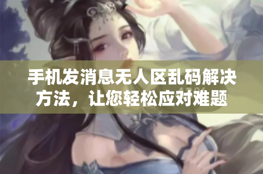 手機(jī)發(fā)消息無人區(qū)亂碼解決方法，讓您輕松應(yīng)對(duì)難題