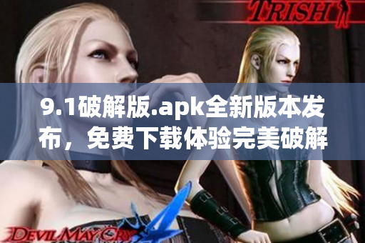 9.1破解版.apk全新版本發(fā)布，免費(fèi)下載體驗(yàn)完美破解功能