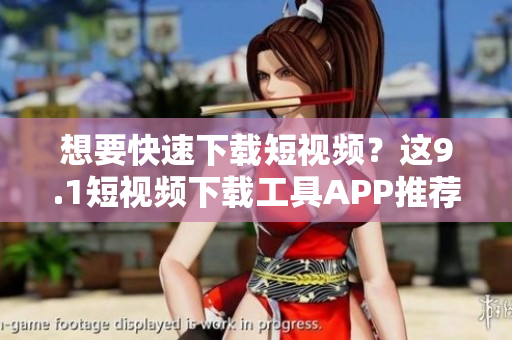 想要快速下載短視頻？這9.1短視頻下載工具APP推薦！