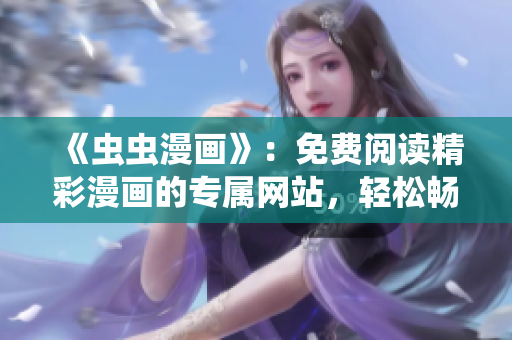 《蟲蟲漫畫》：免費(fèi)閱讀精彩漫畫的專屬網(wǎng)站，輕松暢享無(wú)廣告漫畫樂(lè)趣