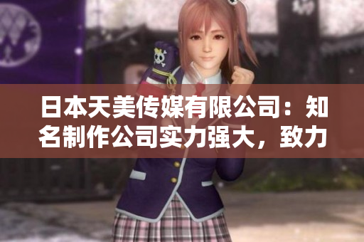 日本天美傳媒有限公司：知名制作公司實(shí)力強(qiáng)大，致力打造優(yōu)質(zhì)娛樂(lè)內(nèi)容