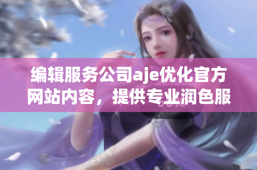 編輯服務(wù)公司aje優(yōu)化官方網(wǎng)站內(nèi)容，提供專業(yè)潤(rùn)色服務(wù)
