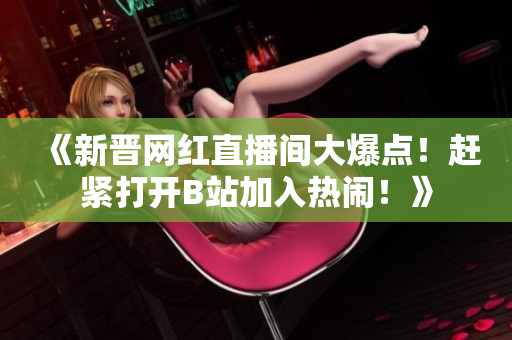 《新晉網(wǎng)紅直播間大爆點(diǎn)！趕緊打開B站加入熱鬧！》