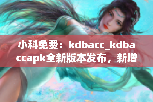 小科免費(fèi)：kdbacc_kdbaccapk全新版本發(fā)布，新增功能強(qiáng)大