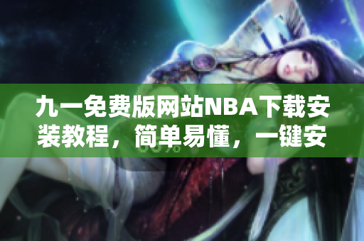 九一免費版網(wǎng)站NBA下載安裝教程，簡單易懂，一鍵安裝完成