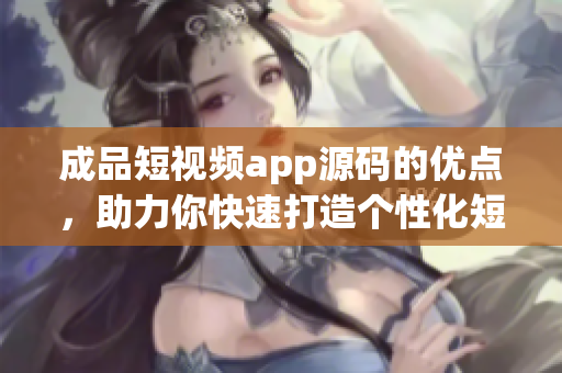 成品短視頻app源碼的優(yōu)點，助力你快速打造個性化短視頻平臺