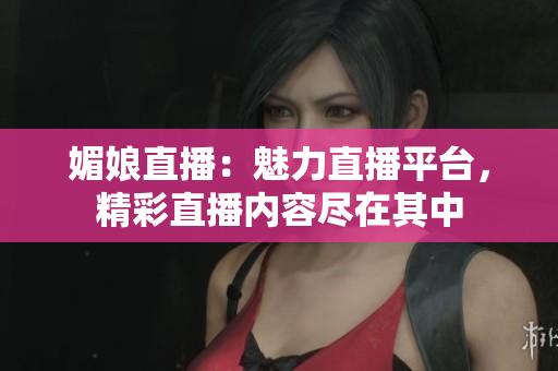媚娘直播：魅力直播平臺(tái)，精彩直播內(nèi)容盡在其中