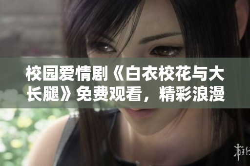 校園愛情劇《白衣?；ㄅc大長腿》免費觀看，精彩浪漫劇情完整解讀