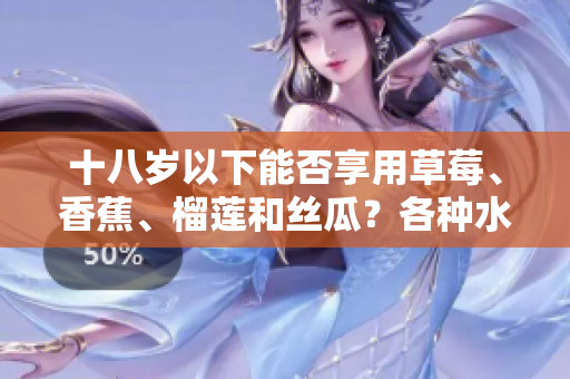 十八歲以下能否享用草莓、香蕉、榴蓮和絲瓜？各種水果是否適合未成年人的消費(fèi)？