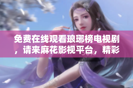 免費(fèi)在線觀看瑯琊榜電視劇，請來麻花影視平臺，精彩內(nèi)容盡在其中