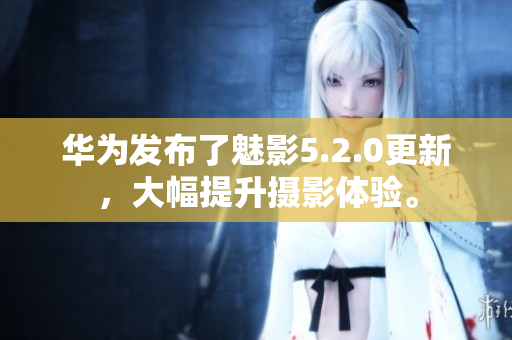 華為發(fā)布了魅影5.2.0更新，大幅提升攝影體驗。