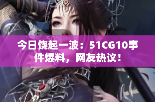 今日饒起一波：51CG10事件爆料，網(wǎng)友熱議！