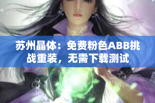 蘇州晶體：免費粉色ABB挑戰(zhàn)重裝，無需下載測試
