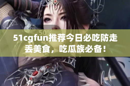51cgfun推薦今日必吃防走丟美食，吃瓜族必備！