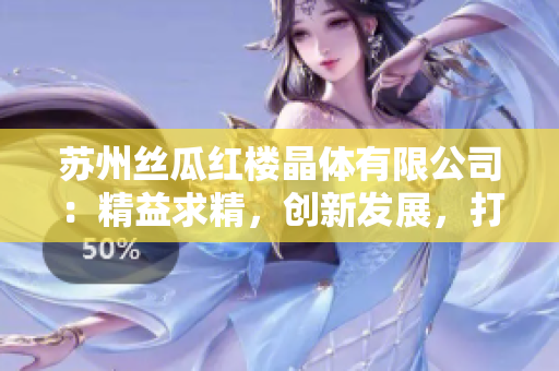 蘇州絲瓜紅樓晶體有限公司：精益求精，創(chuàng)新發(fā)展，打造世界一流晶體品牌