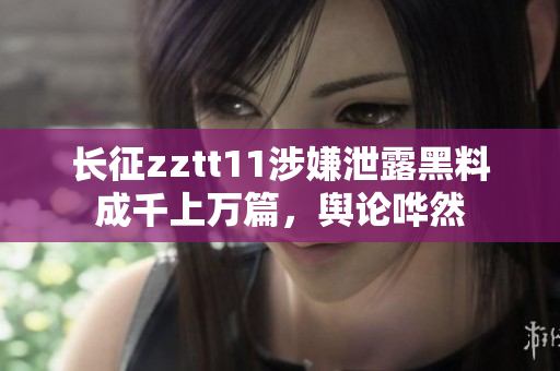 長征zztt11涉嫌泄露黑料成千上萬篇，輿論嘩然