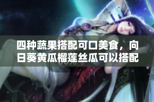 四種蔬果搭配可口美食，向日葵黃瓜榴蓮絲瓜可以搭配一起食用嗎？