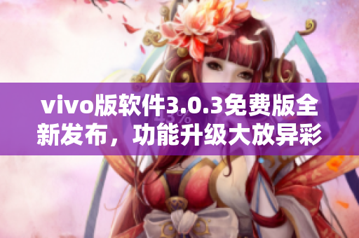 vivo版軟件3.0.3免費(fèi)版全新發(fā)布，功能升級(jí)大放異彩