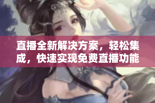 直播全新解決方案，輕松集成，快速實(shí)現(xiàn)免費(fèi)直播功能