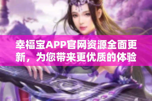 幸福寶APP官網(wǎng)資源全面更新，為您帶來更優(yōu)質(zhì)的體驗(yàn)