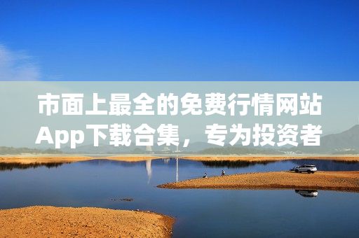 市面上最全的免費(fèi)行情網(wǎng)站App下載合集，專(zhuān)為投資者打造