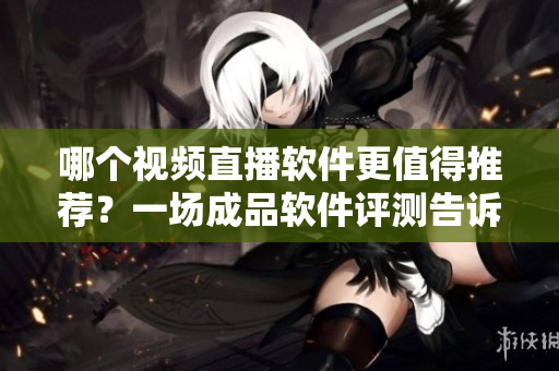 哪個(gè)視頻直播軟件更值得推薦？一場(chǎng)成品軟件評(píng)測(cè)告訴你。