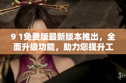 9 1免費(fèi)版最新版本推出，全面升級功能，助力您提升工作效率