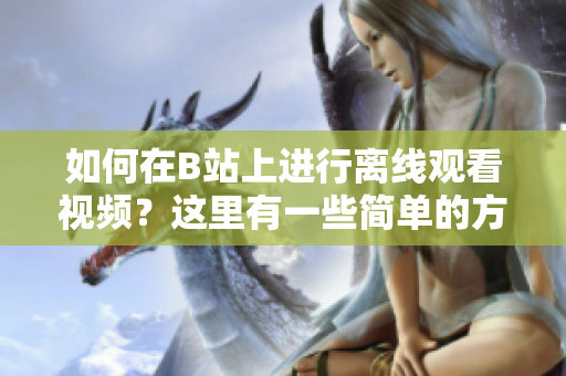 如何在B站上進(jìn)行離線觀看視頻？這里有一些簡(jiǎn)單的方法！