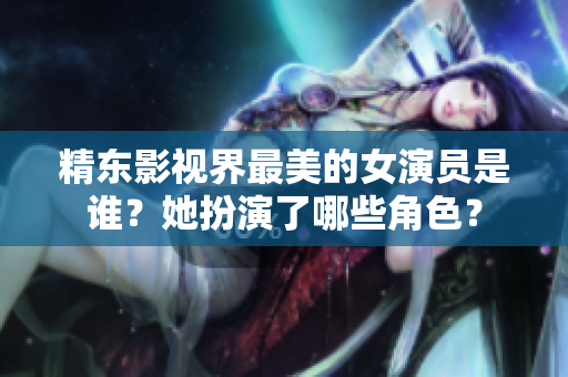 精東影視界最美的女演員是誰？她扮演了哪些角色？