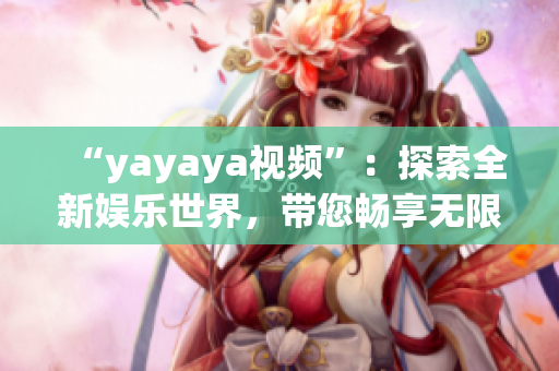 “yayaya視頻”：探索全新娛樂世界，帶您暢享無限樂趣