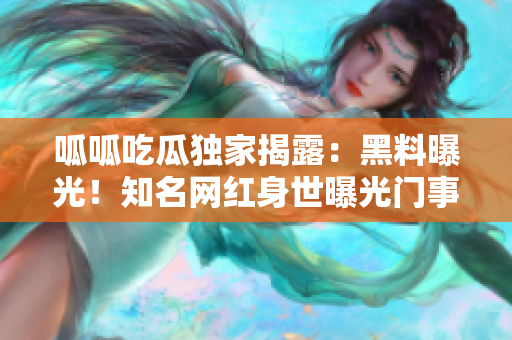 呱呱吃瓜獨家揭露：黑料曝光！知名網(wǎng)紅身世曝光門事件全披露