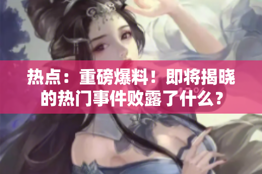 熱點(diǎn)：重磅爆料！即將揭曉的熱門事件敗露了什么？