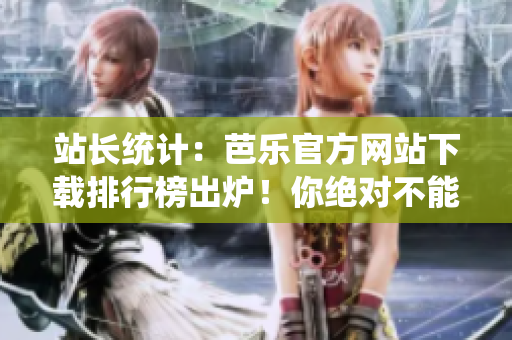 站長統(tǒng)計(jì)：芭樂官方網(wǎng)站下載排行榜出爐！你絕對不能錯(cuò)過的下載寶藏！