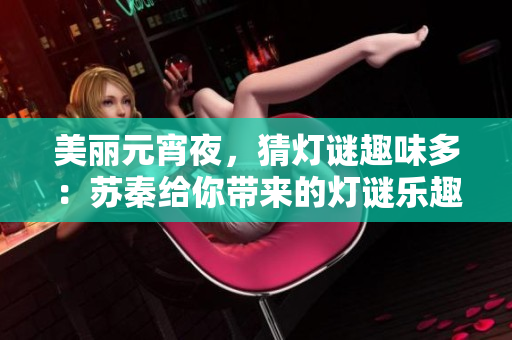 美麗元宵夜，猜燈謎趣味多：蘇秦給你帶來的燈謎樂趣