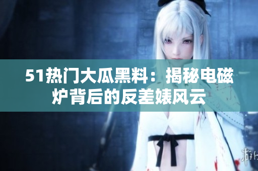 51熱門(mén)大瓜黑料：揭秘電磁爐背后的反差婊風(fēng)云