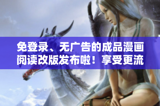 免登錄、無廣告的成品漫畫閱讀改版發(fā)布啦！享受更流暢的閱讀體驗及無憂漫畫欣賞