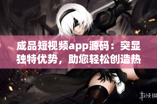 成品短視頻app源碼：突顯獨(dú)特優(yōu)勢(shì)，助您輕松創(chuàng)造熱門視頻