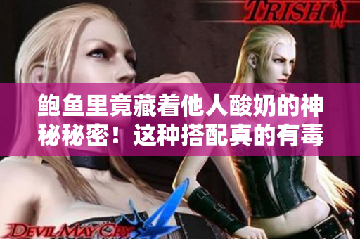 鮑魚里竟藏著他人酸奶的神秘秘密！這種搭配真的有毒嗎？聽我給你一一道來。