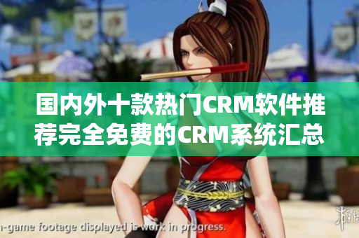 國內外十款熱門CRM軟件推薦完全免費的CRM系統(tǒng)匯總
