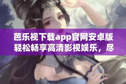 芭樂視下載app官網(wǎng)安卓版 輕松暢享高清影視娛樂，盡在指尖間