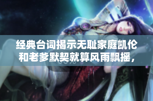 經(jīng)典臺詞揭示無恥家庭凱倫和老爹默契就算風雨飄搖，我們也要一起前行