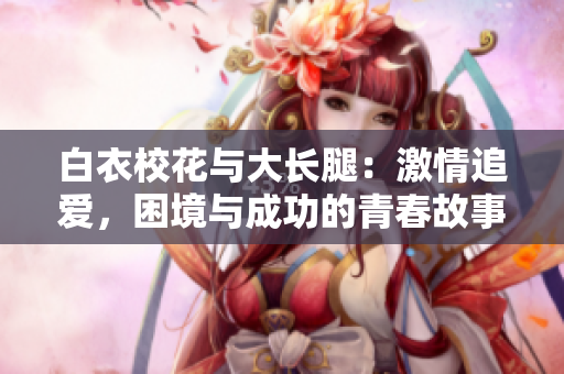 白衣校花與大長(zhǎng)腿：激情追愛，困境與成功的青春故事