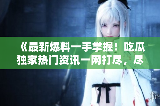 《最新爆料一手掌握！吃瓜獨(dú)家熱門資訊一網(wǎng)打盡，盡在瓜爆料網(wǎng)官方網(wǎng)站！》