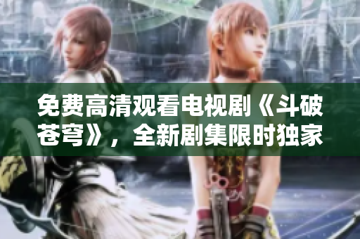 免費(fèi)高清觀看電視劇《斗破蒼穹》，全新劇集限時(shí)獨(dú)家上線