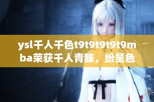ysl千人千色t9t9t9t9t9mba榮獲千人青睞，紛呈色彩令人沉醉